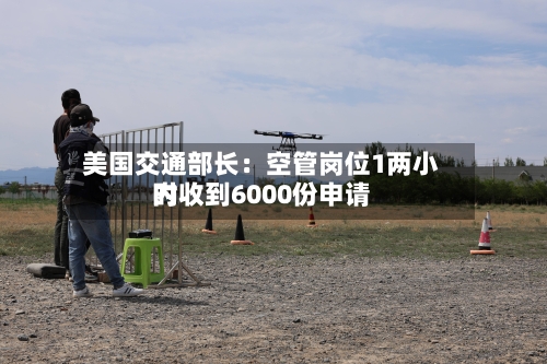 美国交通部长：空管岗位1两小时内收到6000份申请-第1张图片