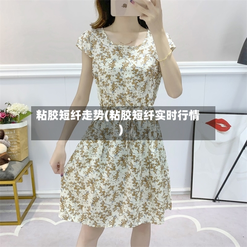 粘胶短纤走势(粘胶短纤实时行情)-第2张图片