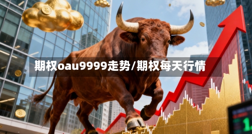 期权oau9999走势/期权每天行情-第2张图片