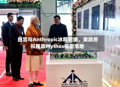 白宫与Anthropic冰释前嫌，美政府拟推动Mythos模型落地-第3张图片