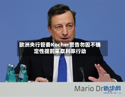 欧洲央行管委Kocher警告勿因不确定性提前采取利率行动-第1张图片
