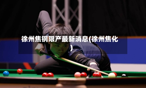 徐州焦钢限产最新消息(徐州焦化)-第1张图片