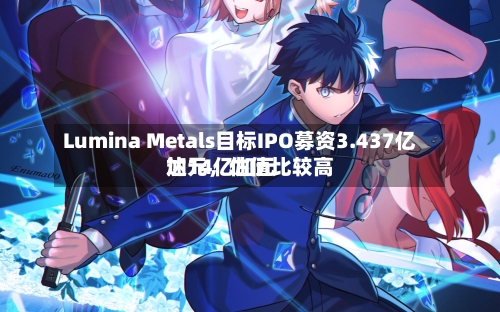 Lumina Metals目标IPO募资3.437亿加元，估值比较高达14亿加元-第1张图片