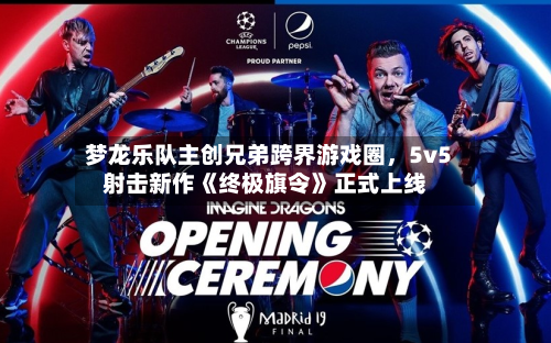 梦龙乐队主创兄弟跨界游戏圈，5v5射击新作《终极旗令》正式上线-第1张图片