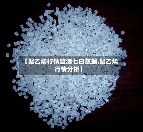 【聚乙烯行情监测七日数据,聚乙烯行情分析】-第1张图片