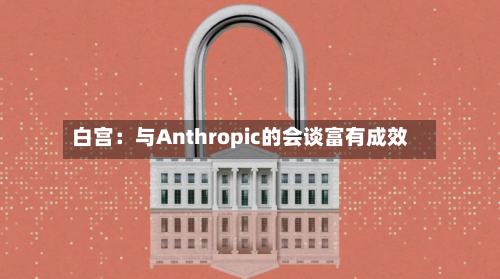 白宫：与Anthropic的会谈富有成效-第3张图片