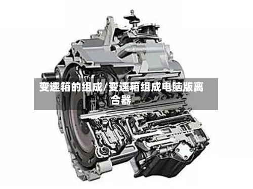 变速箱的组成/变速箱组成电脑版离合器-第2张图片