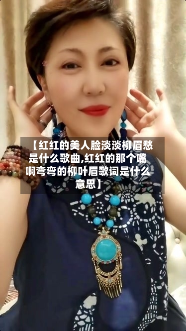 【红红的美人脸淡淡柳眉愁是什么歌曲,红红的那个嘴啊弯弯的柳叶眉歌词是什么意思】-第1张图片