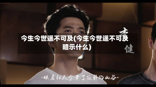 今生今世遥不可及(今生今世遥不可及暗示什么)-第1张图片