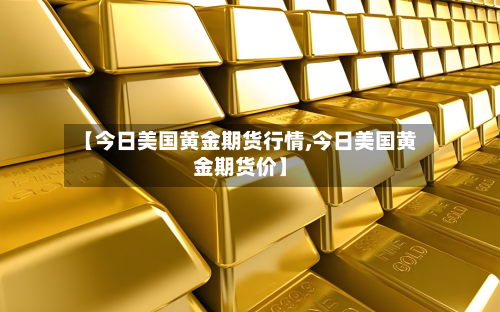 【今日美国黄金期货行情,今日美国黄金期货价】-第1张图片