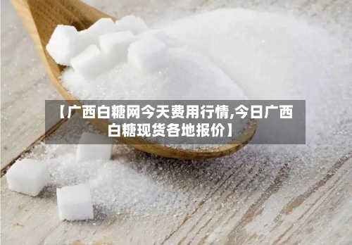 【广西白糖网今天费用行情,今日广西白糖现货各地报价】-第3张图片