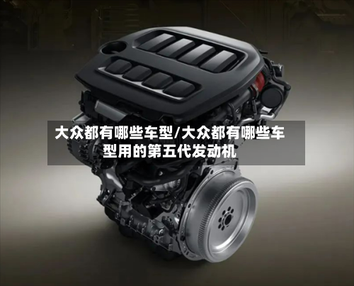 大众都有哪些车型/大众都有哪些车型用的第五代发动机-第2张图片