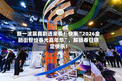 新一波展商剧透来袭！快来“2026金融街智绘春光嘉年华”，解锁春日限定快乐！-第1张图片