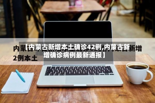 【内蒙古新增本土确诊42例,内蒙古新增确诊病例最新通报】-第3张图片