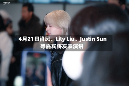 4月21日肖风	、Lily Liu、Justin Sun等嘉宾将发表演讲-第1张图片