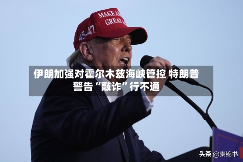 伊朗加强对霍尔木兹海峡管控 特朗普警告“敲诈”行不通-第2张图片