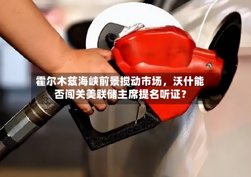 霍尔木兹海峡前景搅动市场，沃什能否闯关美联储主席提名听证？-第2张图片