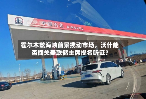 霍尔木兹海峡前景搅动市场	，沃什能否闯关美联储主席提名听证？-第1张图片