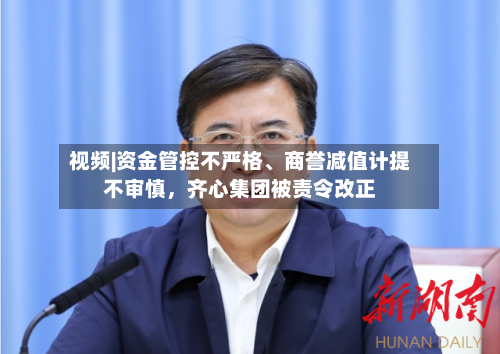 视频|资金管控不严格、商誉减值计提不审慎	，齐心集团被责令改正-第1张图片