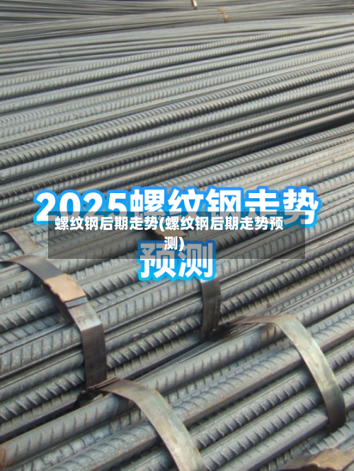 螺纹钢后期走势(螺纹钢后期走势预测)-第2张图片
