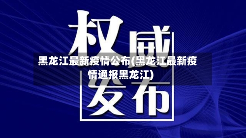 黑龙江最新疫情公布(黑龙江最新疫情通报黑龙江)-第1张图片