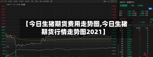 【今日生猪期货费用走势图,今日生猪期货行情走势图2021】-第2张图片
