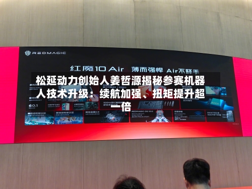 松延动力创始人姜哲源揭秘参赛机器人技术升级：续航加强、扭矩提升超一倍