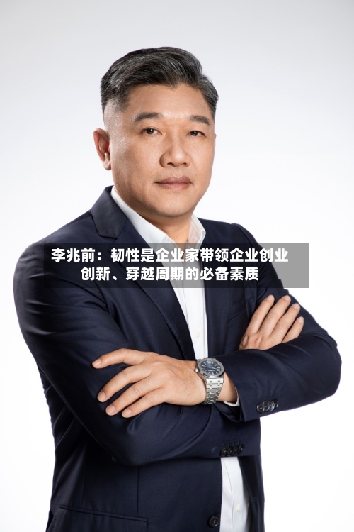 李兆前：韧性是企业家带领企业创业创新	、穿越周期的必备素质-第1张图片