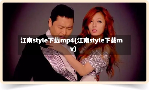 江南style下载mp4(江南style下载mv)-第3张图片