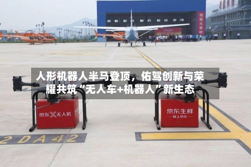 人形机器人半马登顶，佑驾创新与荣耀共筑“无人车+机器人”新生态-第2张图片