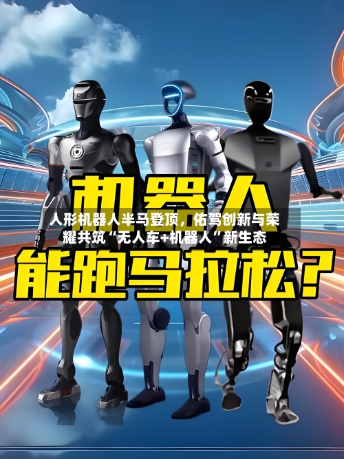 人形机器人半马登顶，佑驾创新与荣耀共筑“无人车+机器人	”新生态-第1张图片