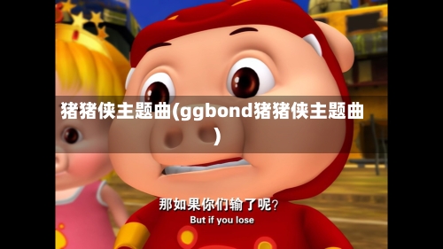 猪猪侠主题曲(ggbond猪猪侠主题曲)-第1张图片