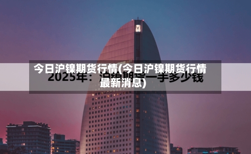 今日沪镍期货行情(今日沪镍期货行情最新消息)-第1张图片