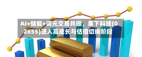 AI+储能+词元交易共振，果下科技(02655)进入高成长与估值切换阶段-第1张图片