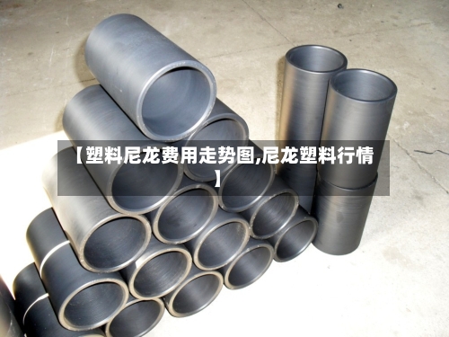 【塑料尼龙费用走势图,尼龙塑料行情】-第1张图片
