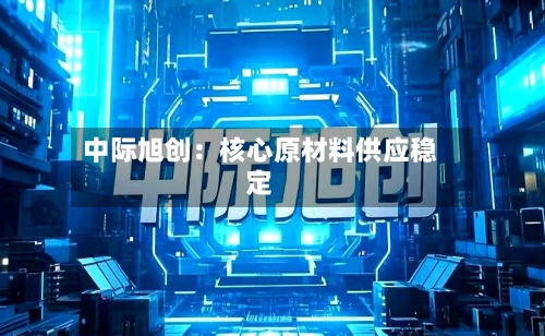 中际旭创：核心原材料供应稳定-第1张图片