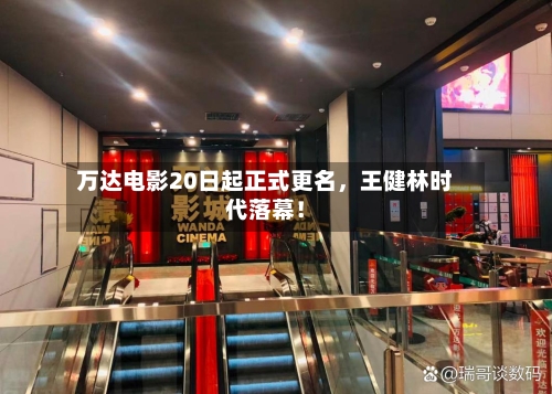 万达电影20日起正式更名，王健林时代落幕！-第1张图片