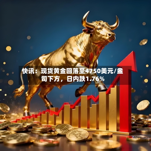 快讯：现货黄金回落至4750美元/盎司下方，日内跌1.76%-第1张图片