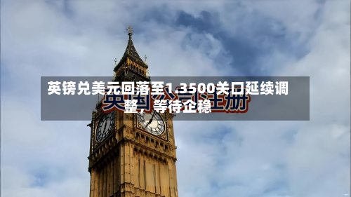 英镑兑美元回落至1.3500关口延续调整	，等待企稳-第1张图片