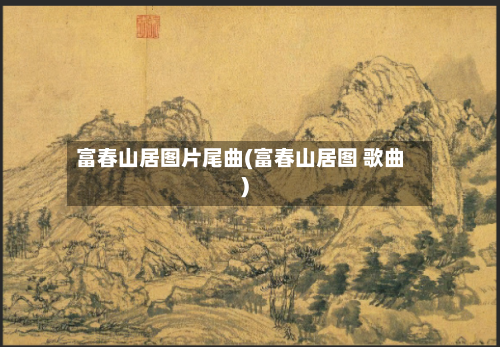 富春山居图片尾曲(富春山居图 歌曲)-第1张图片