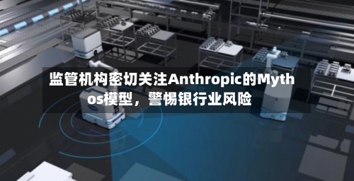监管机构密切关注Anthropic的Mythos模型，警惕银行业风险-第1张图片