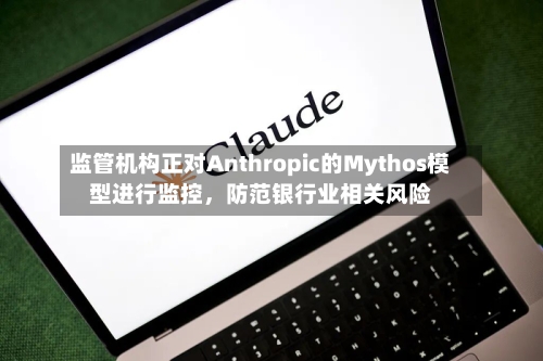 监管机构正对Anthropic的Mythos模型进行监控，防范银行业相关风险-第1张图片