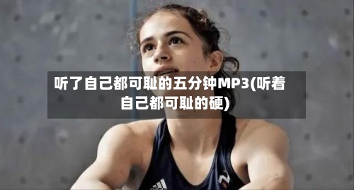 听了自己都可耻的五分钟MP3(听着自己都可耻的硬)-第2张图片