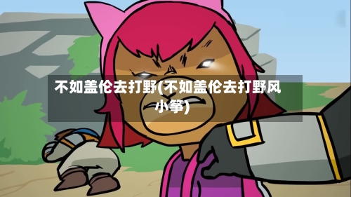 不如盖伦去打野(不如盖伦去打野风小筝)-第2张图片