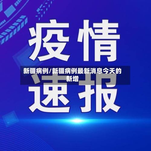 新疆病例/新疆病例最新消息今天的新增-第3张图片