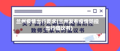 兰州疫情出行要求(兰州发布疫情防控出行倡议书)-第2张图片