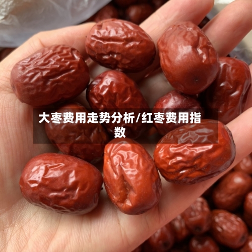 大枣费用走势分析/红枣费用指数-第1张图片