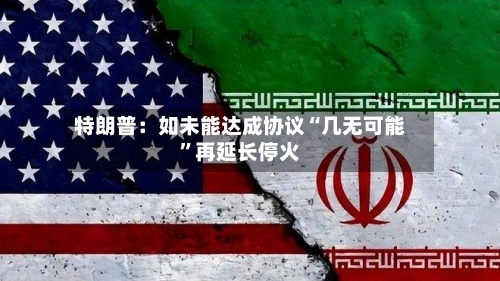 特朗普：如未能达成协议“几无可能”再延长停火-第1张图片