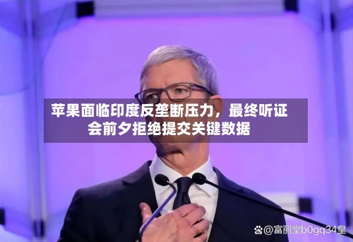 苹果面临印度反垄断压力，最终听证会前夕拒绝提交关键数据-第2张图片