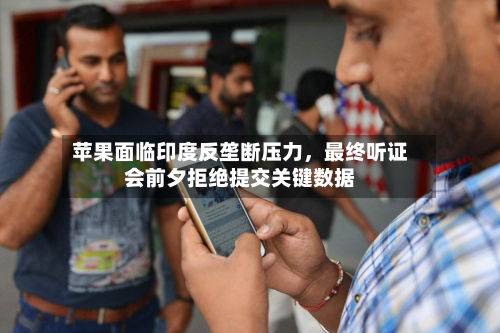 苹果面临印度反垄断压力，最终听证会前夕拒绝提交关键数据-第1张图片